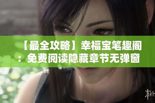 【最全攻略】幸福宝笔趣阁：免费阅读隐藏章节无弹窗