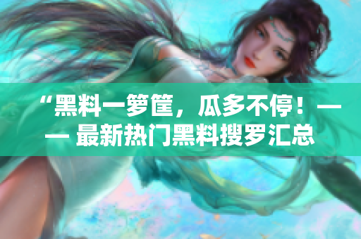 “黑料一箩筐，瓜多不停！—— 最新热门黑料搜罗汇总”