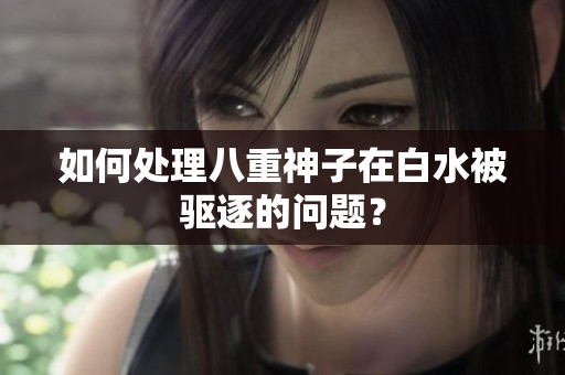 如何处理八重神子在白水被驱逐的问题？