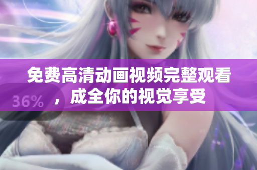 免费高清动画视频完整观看，成全你的视觉享受