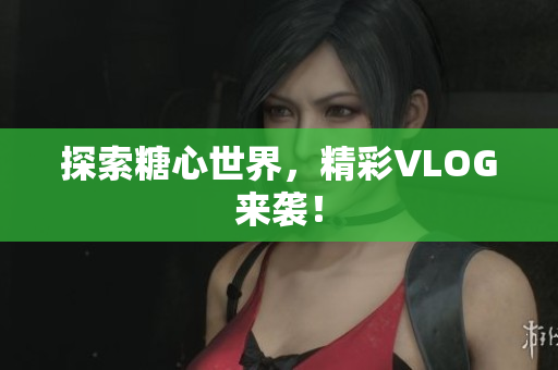 探索糖心世界，精彩VLOG来袭！