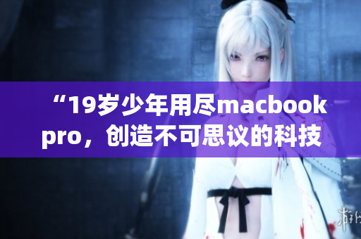 “19岁少年用尽macbookpro，创造不可思议的科技壮举”
