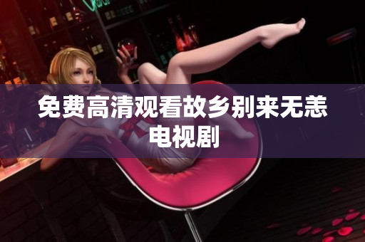 免费高清观看故乡别来无恙电视剧