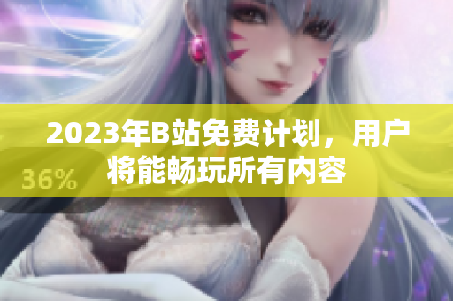 2023年B站免费计划，用户将能畅玩所有内容