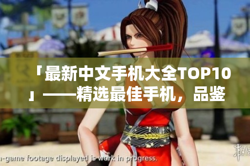 「最新中文手机大全TOP10」——精选最佳手机，品鉴先进科技！