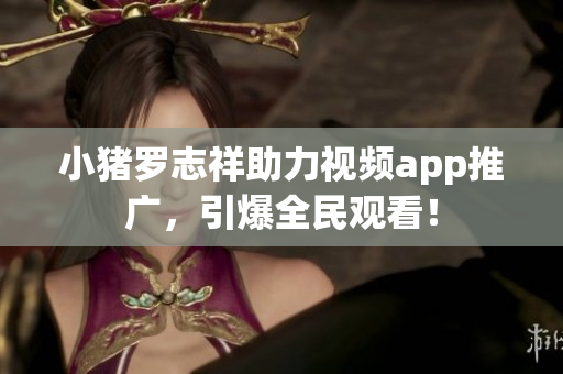 小猪罗志祥助力视频app推广，引爆全民观看！