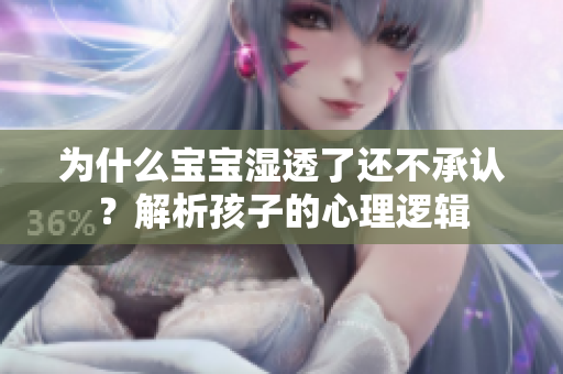 为什么宝宝湿透了还不承认？解析孩子的心理逻辑