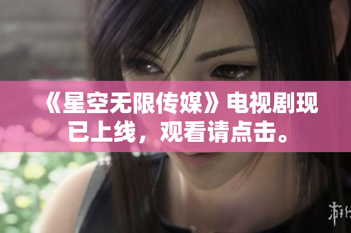 《星空无限传媒》电视剧现已上线，观看请点击。