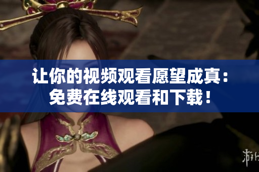 让你的视频观看愿望成真：免费在线观看和下载！