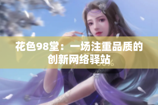 花色98堂：一场注重品质的创新网络驿站