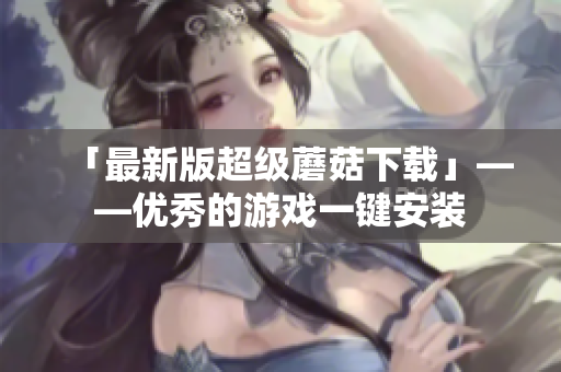 「最新版超级蘑菇下载」——优秀的游戏一键安装