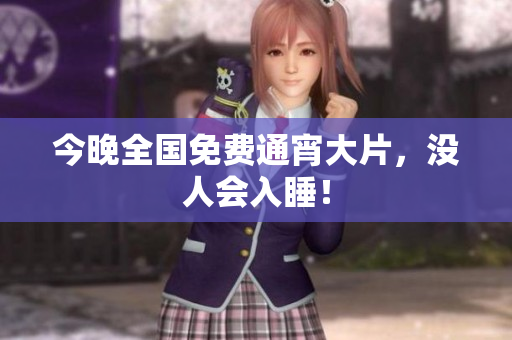 今晚全国免费通宵大片，没人会入睡！