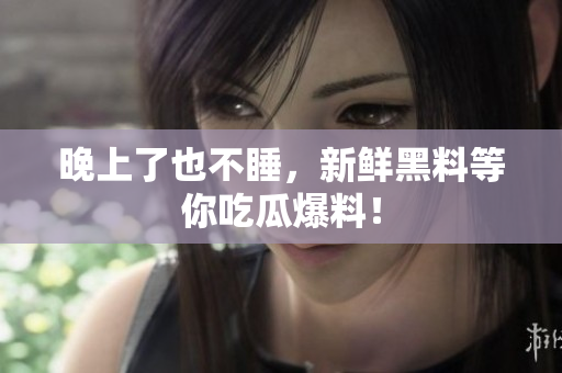 晚上了也不睡，新鲜黑料等你吃瓜爆料！