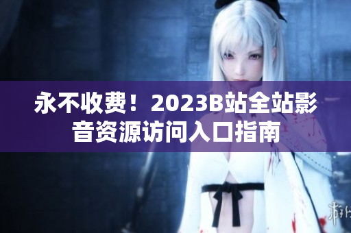 永不收费！2023B站全站影音资源访问入口指南