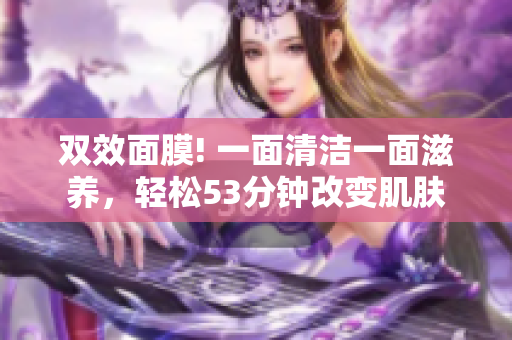 双效面膜! 一面清洁一面滋养，轻松53分钟改变肌肤