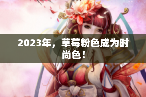 2023年，草莓粉色成为时尚色！