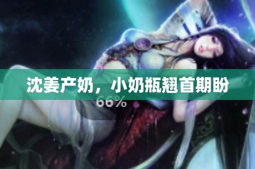 沈姜产奶，小奶瓶翘首期盼
