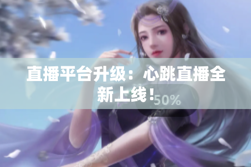 直播平台升级：心跳直播全新上线！