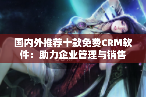 国内外推荐十款免费CRM软件：助力企业管理与销售