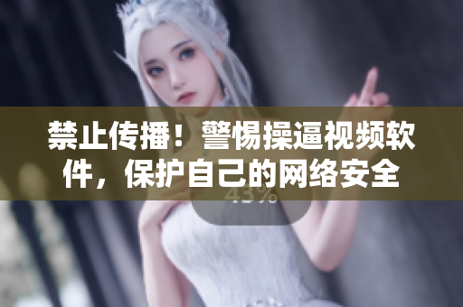 禁止传播！警惕操逼视频软件，保护自己的网络安全