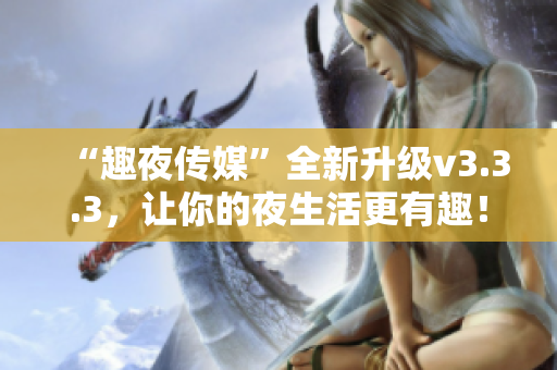 “趣夜传媒”全新升级v3.3.3，让你的夜生活更有趣！