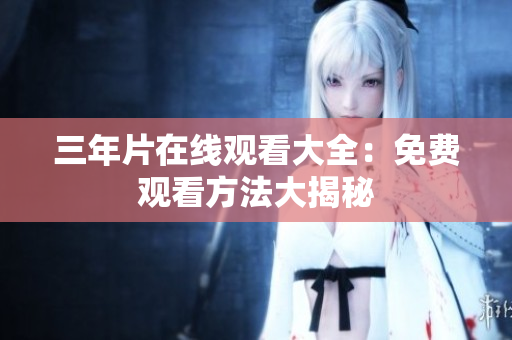 三年片在线观看大全：免费观看方法大揭秘