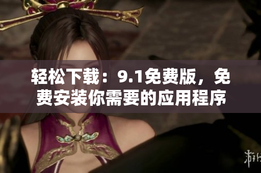 轻松下载：9.1免费版，免费安装你需要的应用程序