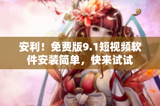 安利！免费版9.1短视频软件安装简单，快来试试