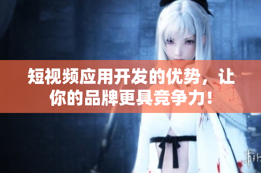 短视频应用开发的优势，让你的品牌更具竞争力！