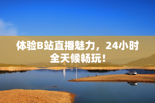 体验B站直播魅力，24小时全天候畅玩！