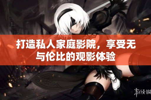 打造私人家庭影院，享受无与伦比的观影体验