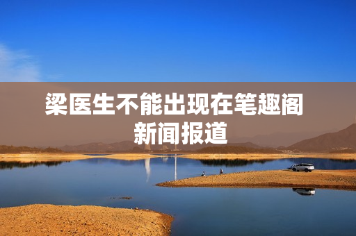 梁医生不能出现在笔趣阁  新闻报道