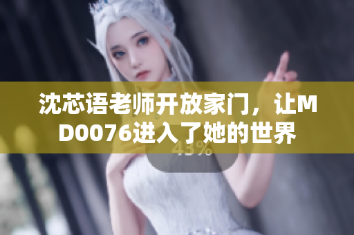沈芯语老师开放家门，让MD0076进入了她的世界