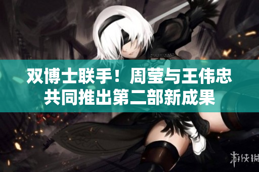 双博士联手！周莹与王伟忠共同推出第二部新成果