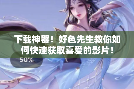 下载神器！好色先生教你如何快速获取喜爱的影片！