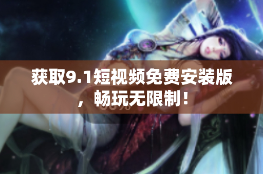 获取9.1短视频免费安装版，畅玩无限制！
