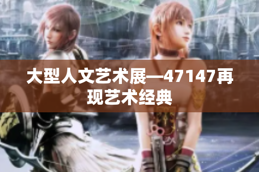 大型人文艺术展—47147再现艺术经典