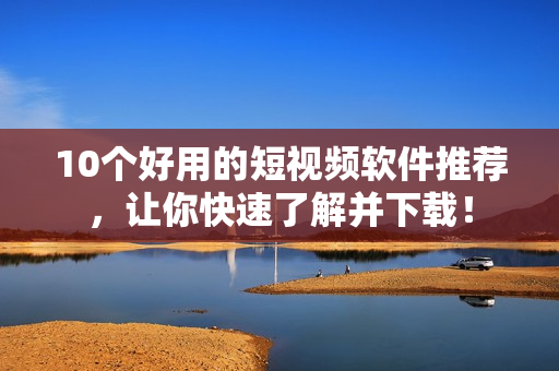 10个好用的短视频软件推荐，让你快速了解并下载！