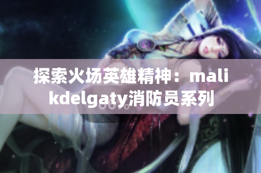 探索火场英雄精神：malikdelgaty消防员系列