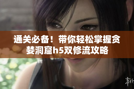 通关必备！带你轻松掌握贪婪洞窟h5双修流攻略