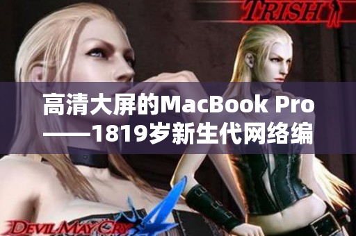 高清大屏的MacBook Pro——1819岁新生代网络编辑的无尽选择