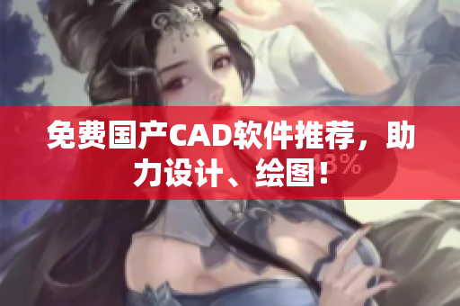免费国产CAD软件推荐，助力设计、绘图！