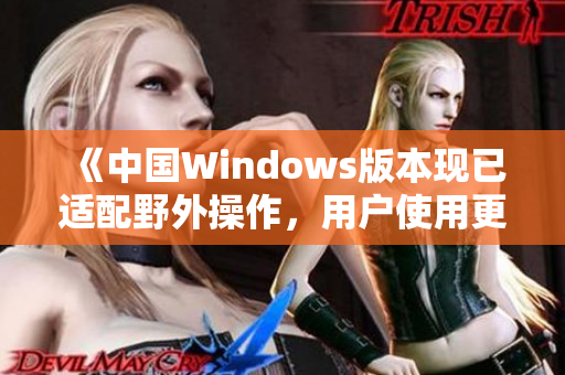《中国Windows版本现已适配野外操作，用户使用更方便！》