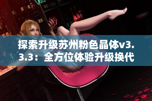 探索升级苏州粉色晶体v3.3.3：全方位体验升级换代