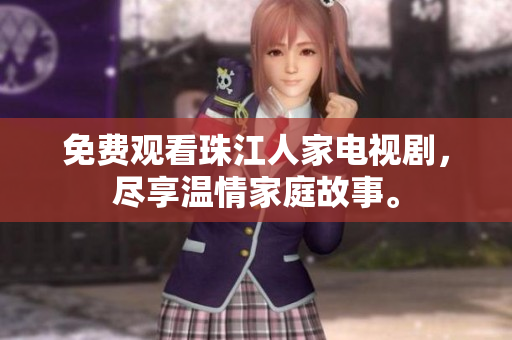 免费观看珠江人家电视剧，尽享温情家庭故事。