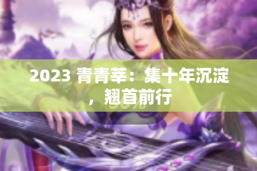 2023 青青莘：集十年沉淀，翘首前行