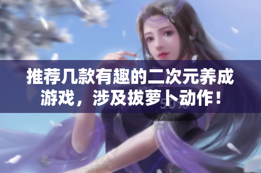 推荐几款有趣的二次元养成游戏，涉及拔萝卜动作！