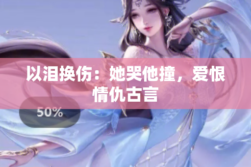 以泪换伤：她哭他撞，爱恨情仇古言