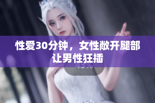 性爱30分钟，女性敞开腿部让男性狂插