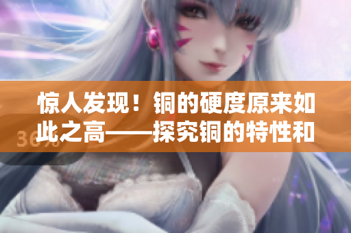 惊人发现！铜的硬度原来如此之高——探究铜的特性和用途
